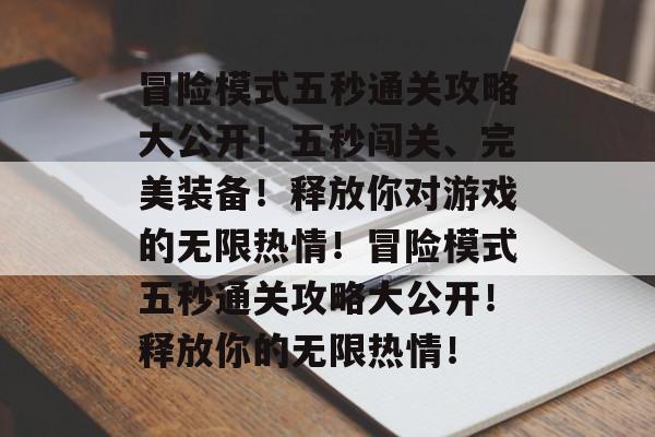 冒险模式五秒通关攻略大公开！五秒闯关、完美装备！释放你对游戏的无限热情！冒险模式五秒通关攻略大公开！释放你的无限热情！