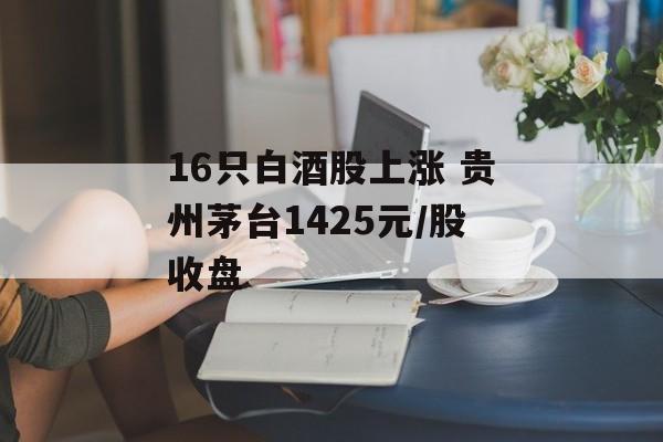 16只白酒股上涨 贵州茅台1425元/股收盘