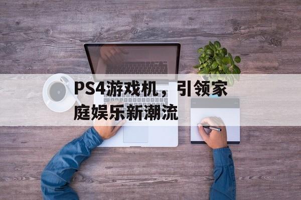 PS4游戏机，引领家庭娱乐新潮流