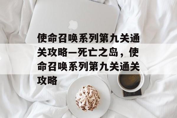 使命召唤系列第九关通关攻略—死亡之岛,使命召唤系列第九关通关攻略 使命召唤系列第九关通关攻略—死亡之岛,使命召唤系列第九关通关攻略