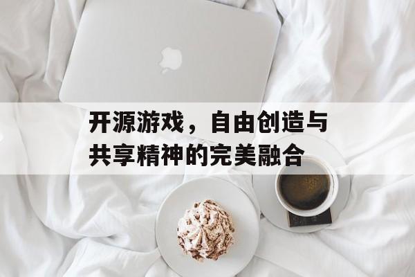 开源游戏，自由创造与共享精神的完美融合