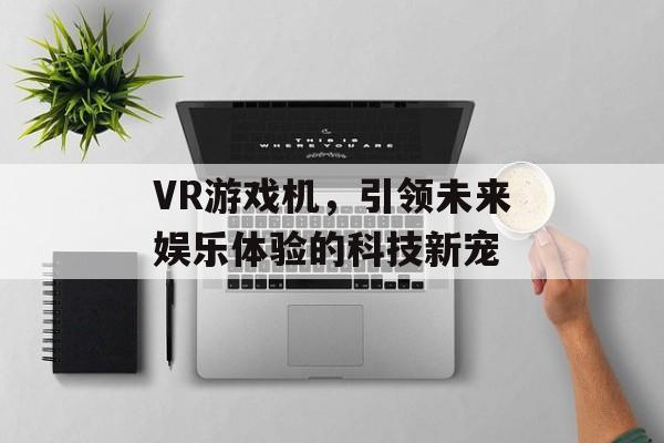 VR游戏机,引领未来娱乐体验的科技新宠 VR游戏机,引领未来娱乐体验的科技新宠