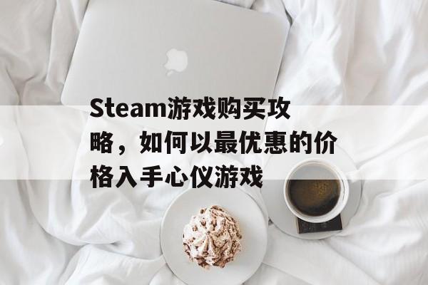 Steam游戏购买攻略,如何以最优惠的价格入手心仪游戏 Steam游戏购买攻略,如何以最优惠的价格入手心仪游戏