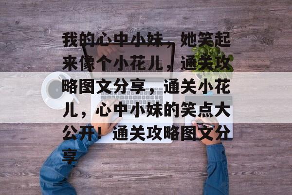 我的心中小妹，她笑起来像个小花儿，通关攻略图文分享，通关小花儿，心中小妹的笑点大公开！通关攻略图文分享