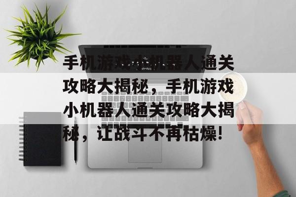 手机游戏小机器人通关攻略大揭秘，手机游戏小机器人通关攻略大揭秘，让战斗不再枯燥!