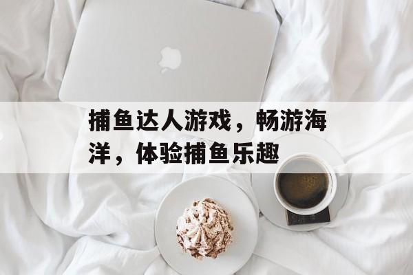 捕鱼达人游戏,畅游海洋,体验捕鱼乐趣 捕鱼达人游戏,畅游海洋,体验捕鱼乐趣