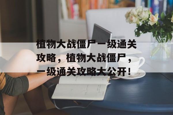 植物大战僵尸一级通关攻略,植物大战僵尸,一级通关攻略大公开! 植物大战僵尸一级通关攻略,植物大战僵尸,一级通关攻略大公开!