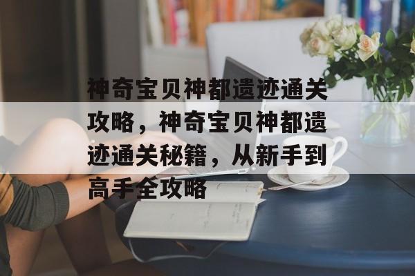 神奇宝贝神都遗迹通关攻略,神奇宝贝神都遗迹通关秘籍,从新手到高手全攻略 神奇宝贝神都遗迹通关攻略,神奇宝贝神都遗迹通关秘籍,从新手到高手全攻略