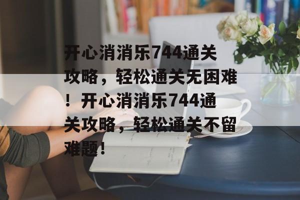 开心消消乐744通关攻略,轻松通关无困难!开心消消乐744通关攻略,轻松通关不留难题! 开心消消乐744通关攻略,轻松通关无困难!开心消消乐744通关攻略,轻松通关不留难题!