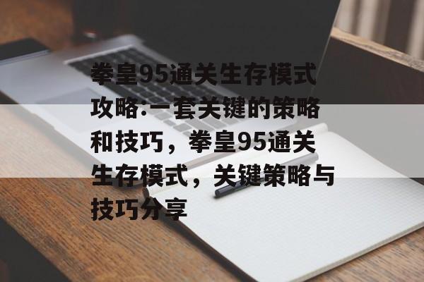 拳皇95通关生存模式攻略:一套关键的策略和技巧,拳皇95通关生存模式,关键策略与技巧分享 拳皇95通关生存模式攻略:一套关键的策略和技巧,拳皇95通关生存模式,关键策略与技巧分享