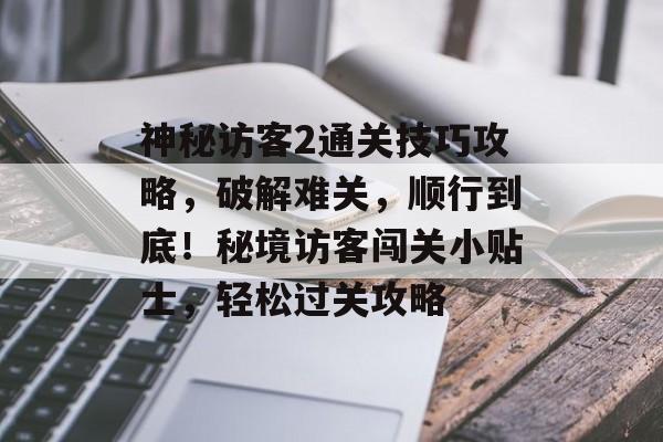 神秘访客2通关技巧攻略,破解难关,顺行到底!秘境访客闯关小贴士,轻松过关攻略 神秘访客2通关技巧攻略,破解难关,顺行到底!秘境访客闯关小贴士,轻松过关攻略