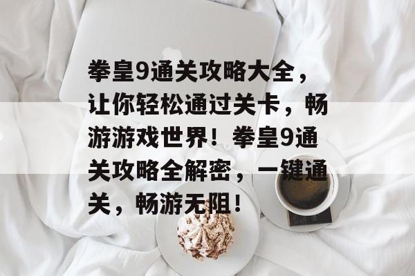 拳皇9通关攻略大全,让你轻松通过关卡,畅游游戏世界!拳皇9通关攻略全解密,一键通关,畅游无阻! 拳皇9通关攻略大全,让你轻松通过关卡,畅游游戏世界!拳皇9通关攻略全解密,一键通关,畅游无阻!