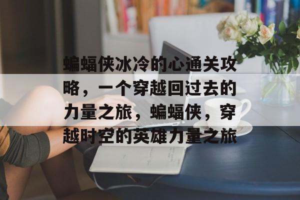 蝙蝠侠冰冷的心通关攻略,一个穿越回过去的力量之旅,蝙蝠侠,穿越时空的英雄力量之旅 蝙蝠侠冰冷的心通关攻略,一个穿越回过去的力量之旅,蝙蝠侠,穿越时空的英雄力量之旅