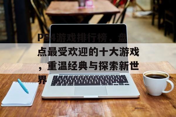 PS4游戏排行榜,盘点最受欢迎的十大游戏,重温经典与探索新世界 PS4游戏排行榜,盘点最受欢迎的十大游戏,重温经典与探索新世界
