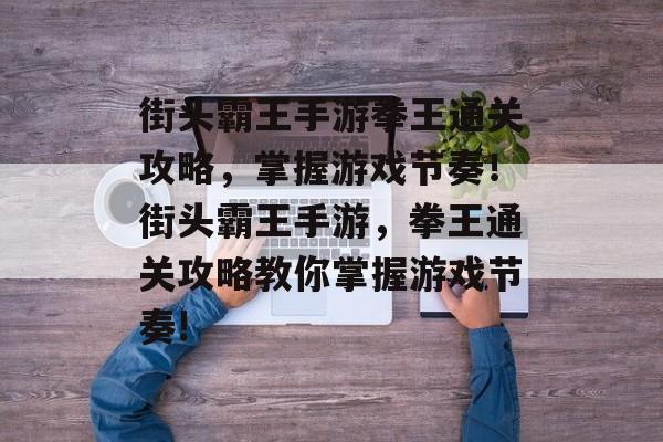 街头霸王手游拳王通关攻略，掌握游戏节奏！街头霸王手游，拳王通关攻略教你掌握游戏节奏!