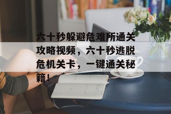 六十秒躲避危难所通关攻略视频,六十秒逃脱危机关卡,一键通关秘籍! 六十秒躲避危难所通关攻略视频,六十秒逃脱危机关卡,一键通关秘籍!