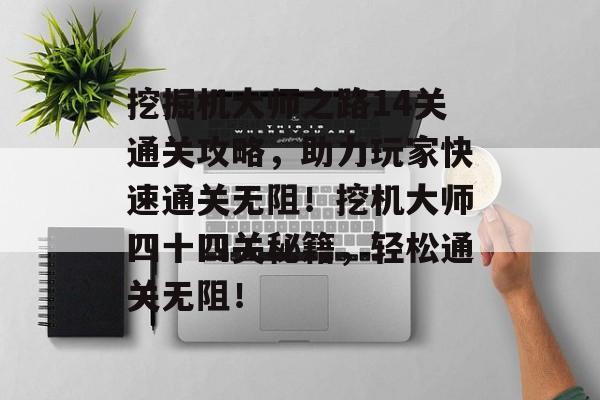 挖掘机大师之路14关通关攻略,助力玩家快速通关无阻!挖机大师四十四关秘籍,轻松通关无阻! 挖掘机大师之路14关通关攻略,助力玩家快速通关无阻!挖机大师四十四关秘籍,轻松通关无阻!