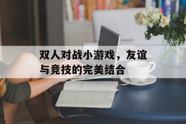 双人对战小游戏，友谊与竞技的完美结合