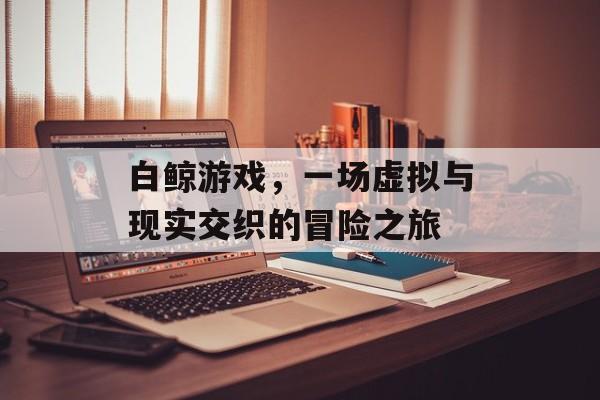 白鲸游戏,一场虚拟与现实交织的冒险之旅 白鲸游戏,一场虚拟与现实交织的冒险之旅