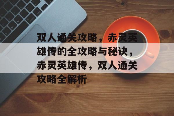 双人通关攻略,赤灵英雄传的全攻略与秘诀,赤灵英雄传,双人通关攻略全解析 双人通关攻略,赤灵英雄传的全攻略与秘诀,赤灵英雄传,双人通关攻略全解析