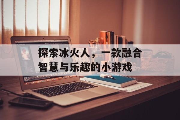 探索冰火人,一款融合智慧与乐趣的小游戏 探索冰火人,一款融合智慧与乐趣的小游戏
