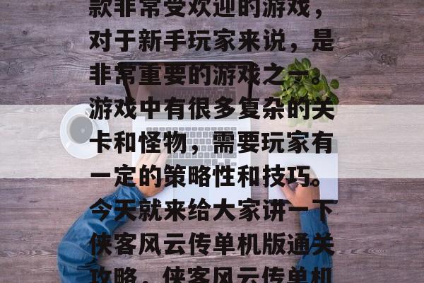 侠客风云传单机版是一款非常受欢迎的游戏,对于新手玩家来说,是非常重要的游戏之一。游戏中有很多复杂的关卡和怪物,需要玩家有一定的策略性和技巧。今天就来给大家讲一下侠客风云传单机版通关攻略,侠客风云传单机版通关攻略 侠客风云传单机版是一款非常受欢迎的游戏,对于新手玩家来说,是非常重要的游戏之一。游戏中有很多复杂的关卡和怪物,需要玩家有一定的策略性和技巧。今天就来给大家讲一下侠客风云传单机版通关攻略,侠客风云传单机版通关攻略