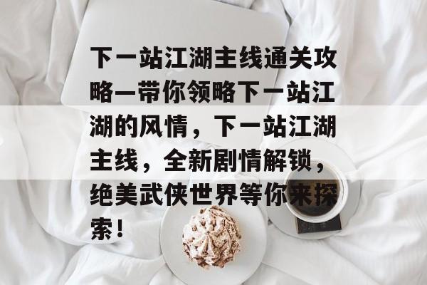 下一站江湖主线通关攻略—带你领略下一站江湖的风情,下一站江湖主线,全新剧情解锁,绝美武侠世界等你来探索! 下一站江湖主线通关攻略—带你领略下一站江湖的风情,下一站江湖主线,全新剧情解锁,绝美武侠世界等你来探索!