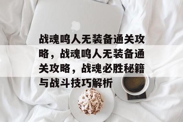 战魂鸣人无装备通关攻略,战魂鸣人无装备通关攻略,战魂必胜秘籍与战斗技巧解析 战魂鸣人无装备通关攻略,战魂鸣人无装备通关攻略,战魂必胜秘籍与战斗技巧解析