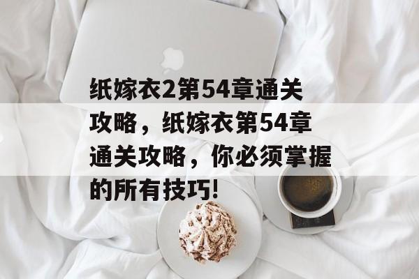 纸嫁衣2第54章通关攻略,纸嫁衣第54章通关攻略,你必须掌握的所有技巧! 纸嫁衣2第54章通关攻略,纸嫁衣第54章通关攻略,你必须掌握的所有技巧!