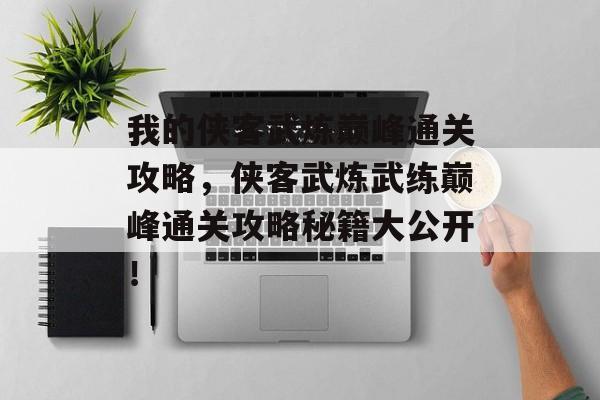 我的侠客武炼巅峰通关攻略,侠客武炼武练巅峰通关攻略秘籍大公开! 我的侠客武炼巅峰通关攻略,侠客武炼武练巅峰通关攻略秘籍大公开!