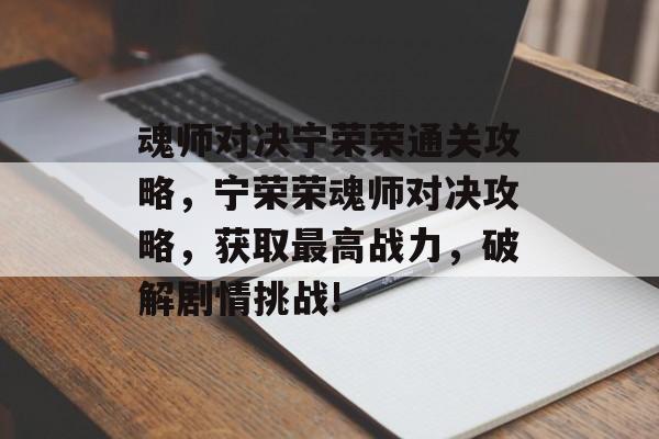 魂师对决宁荣荣通关攻略,宁荣荣魂师对决攻略,获取最高战力,破解剧情挑战! 魂师对决宁荣荣通关攻略,宁荣荣魂师对决攻略,获取最高战力,破解剧情挑战!