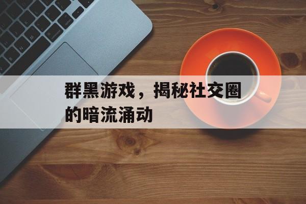 群黑游戏,揭秘社交圈的暗流涌动 群黑游戏,揭秘社交圈的暗流涌动