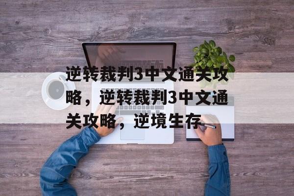 逆转裁判3中文通关攻略,逆转裁判3中文通关攻略,逆境生存 逆转裁判3中文通关攻略,逆转裁判3中文通关攻略,逆境生存