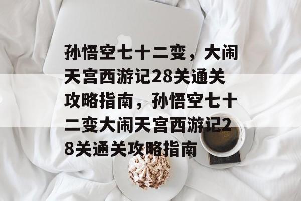 孙悟空七十二变,大闹天宫西游记28关通关攻略指南,孙悟空七十二变大闹天宫西游记28关通关攻略指南 孙悟空七十二变,大闹天宫西游记28关通关攻略指南,孙悟空七十二变大闹天宫西游记28关通关攻略指南