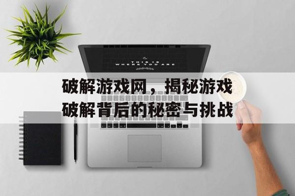 破解游戏网,揭秘游戏破解背后的秘密与挑战 破解游戏网,揭秘游戏破解背后的秘密与挑战