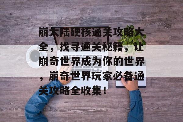 崩大陆硬核通关攻略大全,找寻通关秘籍,让崩奇世界成为你的世界,崩奇世界玩家必备通关攻略全收集! 崩大陆硬核通关攻略大全,找寻通关秘籍,让崩奇世界成为你的世界,崩奇世界玩家必备通关攻略全收集!