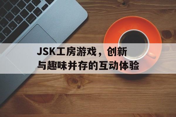JSK工房游戏,创新与趣味并存的互动体验 JSK工房游戏,创新与趣味并存的互动体验