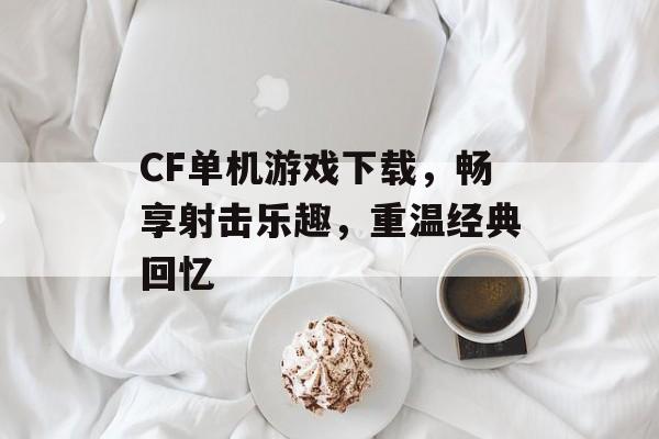 CF单机游戏下载,畅享射击乐趣,重温经典回忆 CF单机游戏下载,畅享射击乐趣,重温经典回忆