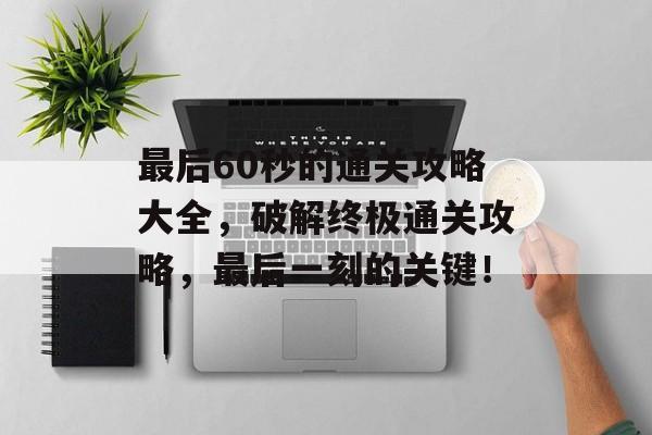 最后60秒的通关攻略大全,破解终极通关攻略,最后一刻的关键! 最后60秒的通关攻略大全,破解终极通关攻略,最后一刻的关键!