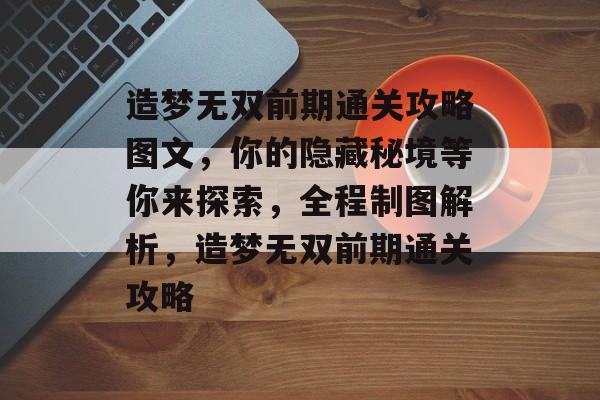造梦无双前期通关攻略图文,你的隐藏秘境等你来探索,全程制图解析,造梦无双前期通关攻略 造梦无双前期通关攻略图文,你的隐藏秘境等你来探索,全程制图解析,造梦无双前期通关攻略