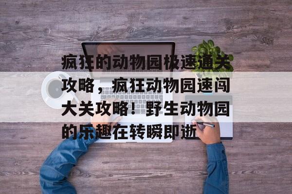 疯狂的动物园极速通关攻略,疯狂动物园速闯大关攻略!野生动物园的乐趣在转瞬即逝 疯狂的动物园极速通关攻略,疯狂动物园速闯大关攻略!野生动物园的乐趣在转瞬即逝