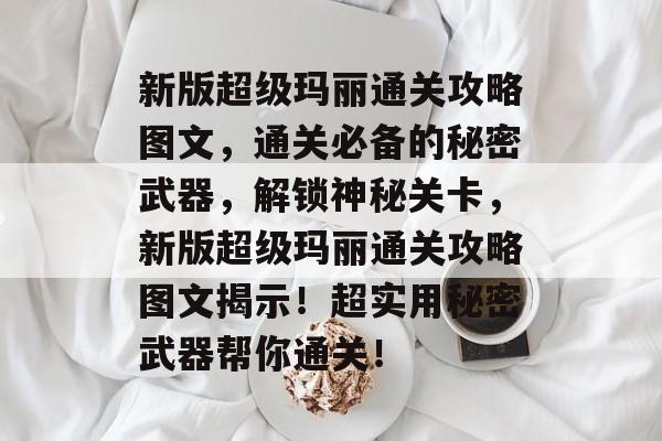 新版超级玛丽通关攻略图文，通关必备的秘密武器，解锁神秘关卡，新版超级玛丽通关攻略图文揭示！超实用秘密武器帮你通关！