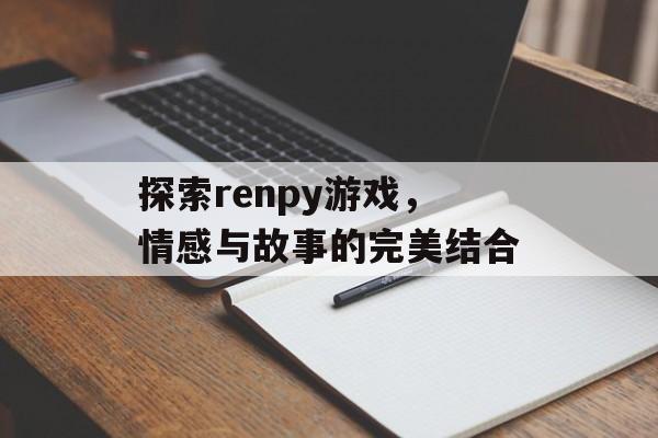探索renpy游戏,情感与故事的完美结合 探索renpy游戏,情感与故事的完美结合