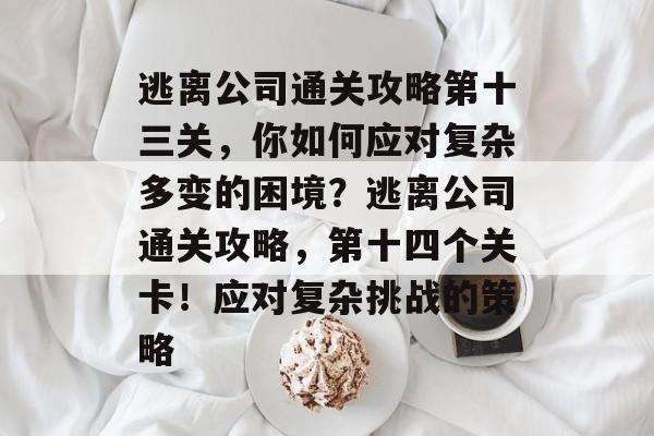 逃离公司通关攻略第十三关,你如何应对复杂多变的困境?逃离公司通关攻略,第十四个关卡!应对复杂挑战的策略 逃离公司通关攻略第十三关,你如何应对复杂多变的困境?逃离公司通关攻略,第十四个关卡!应对复杂挑战的策略