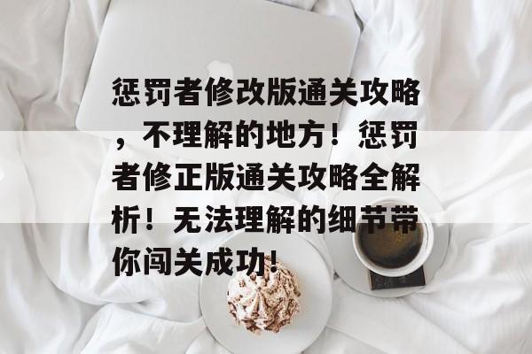 惩罚者修改版通关攻略,不理解的地方!惩罚者修正版通关攻略全解析!无法理解的细节带你闯关成功! 惩罚者修改版通关攻略,不理解的地方!惩罚者修正版通关攻略全解析!无法理解的细节带你闯关成功!