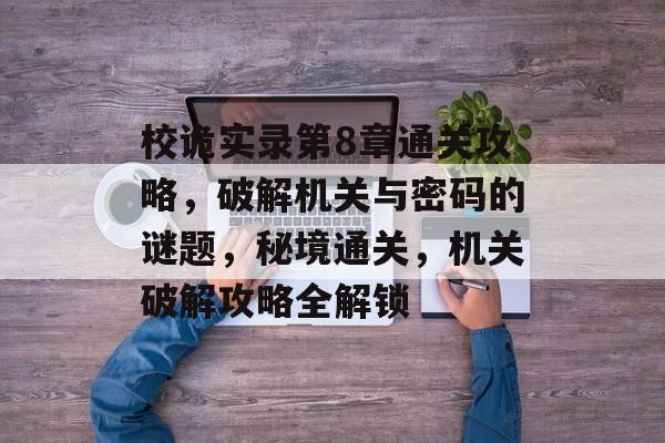 校诡实录第8章通关攻略,破解机关与密码的谜题,秘境通关,机关破解攻略全解锁 校诡实录第8章通关攻略,破解机关与密码的谜题,秘境通关,机关破解攻略全解锁