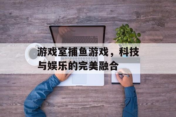 游戏室捕鱼游戏,科技与娱乐的完美融合 游戏室捕鱼游戏,科技与娱乐的完美融合