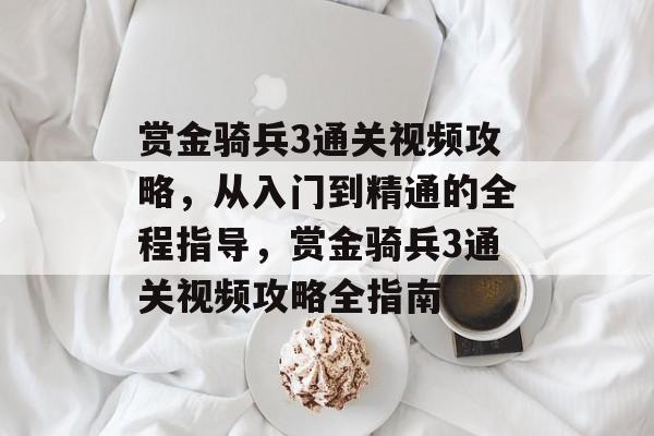赏金骑兵3通关视频攻略,从入门到精通的全程指导,赏金骑兵3通关视频攻略全指南 赏金骑兵3通关视频攻略,从入门到精通的全程指导,赏金骑兵3通关视频攻略全指南