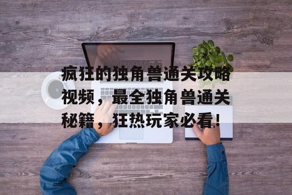 疯狂的独角兽通关攻略视频，最全独角兽通关秘籍，狂热玩家必看！