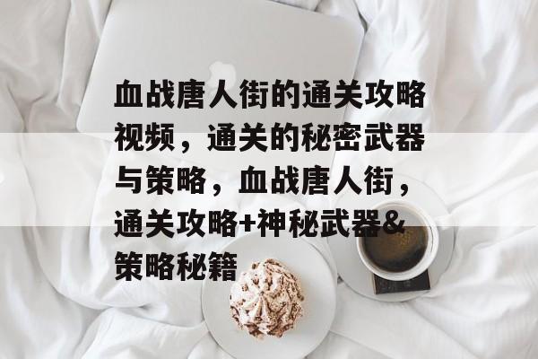 血战唐人街的通关攻略视频,通关的秘密武器与策略,血战唐人街,通关攻略+神秘武器&策略秘籍 血战唐人街的通关攻略视频,通关的秘密武器与策略,血战唐人街,通关攻略+神秘武器&策略秘籍